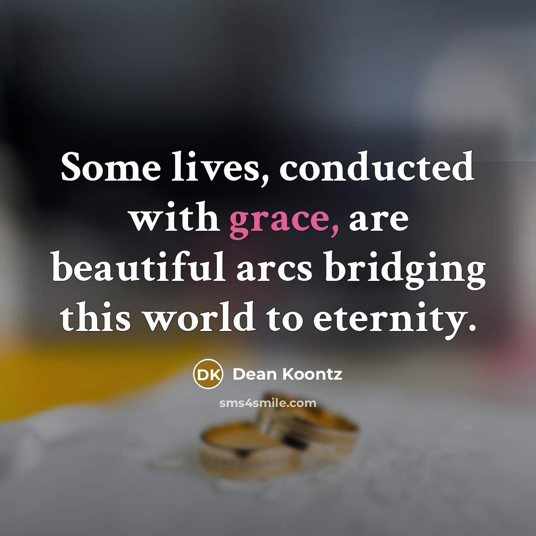 “Some lives, conducted with grace, are beautiful arcs bridging this…” quote by Dean Koontz