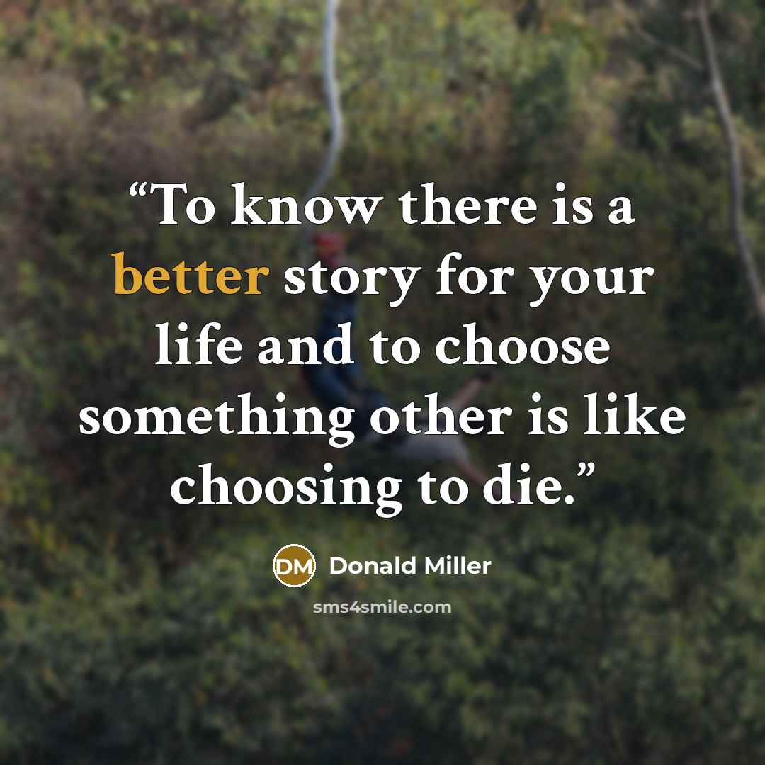 “To know there is a better story for your life and to choose something other is like choosing to die.” quote by Donald Miller