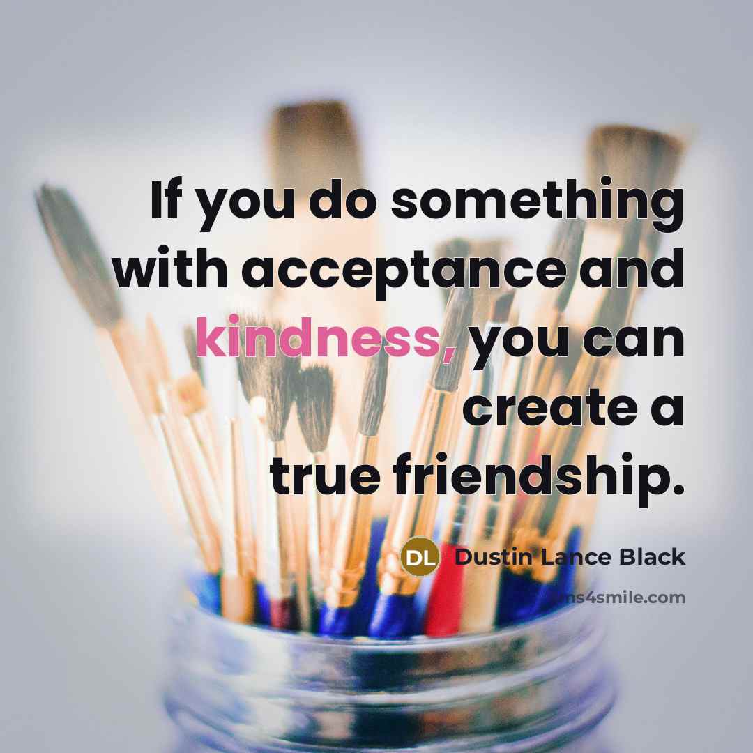 “If you do something with acceptance and kindness, you can…” quote by Dustin Lance Black