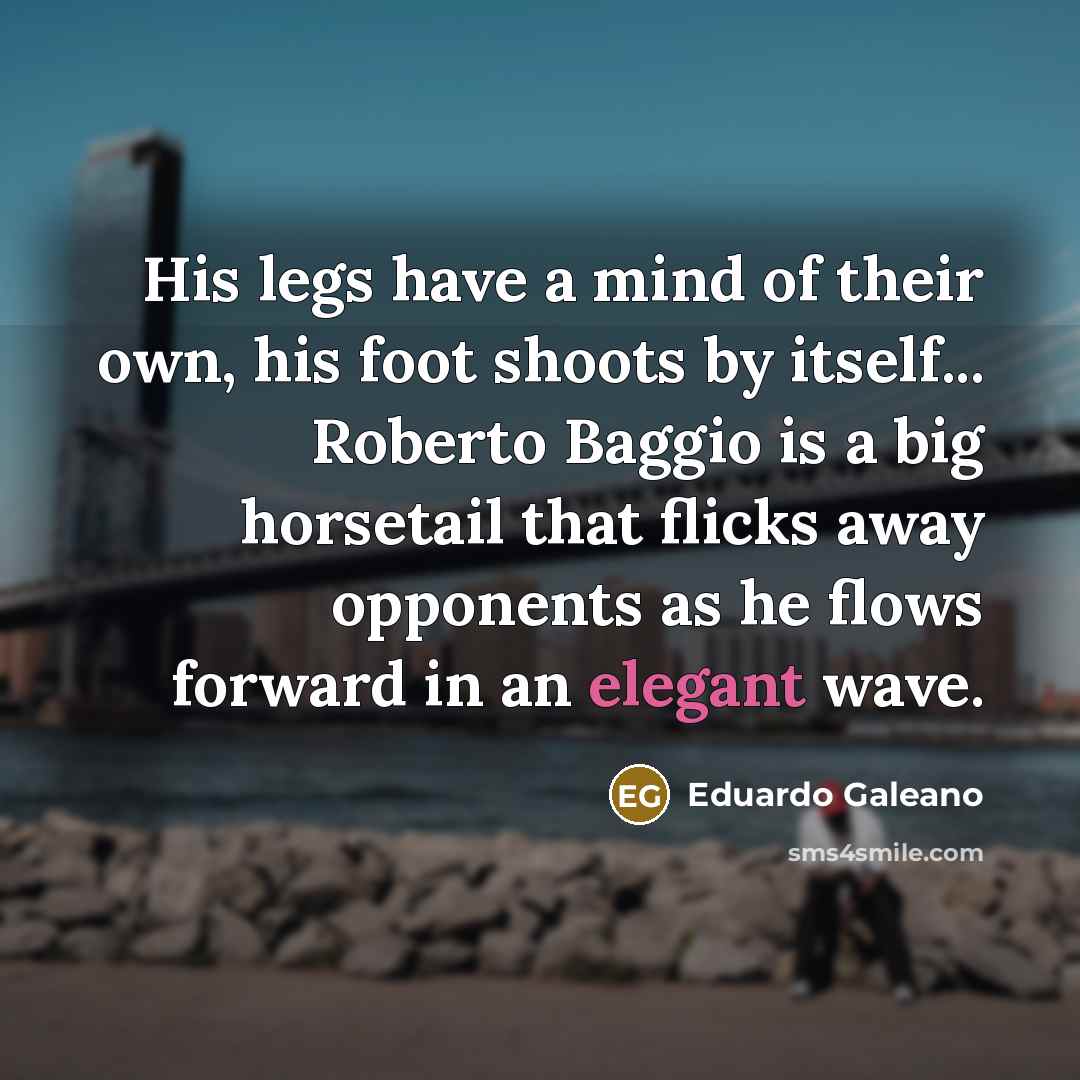 “His legs have a mind of their own, his foot…” quote by Eduardo Galeano