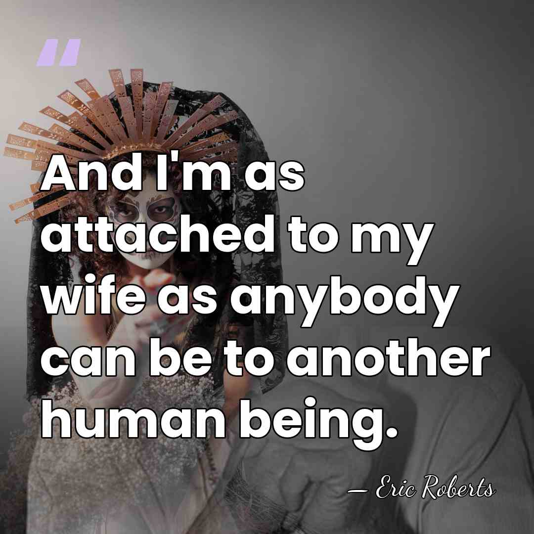 And I'm as attached to my wife as anybody can be to&hellip; - Eric Roberts