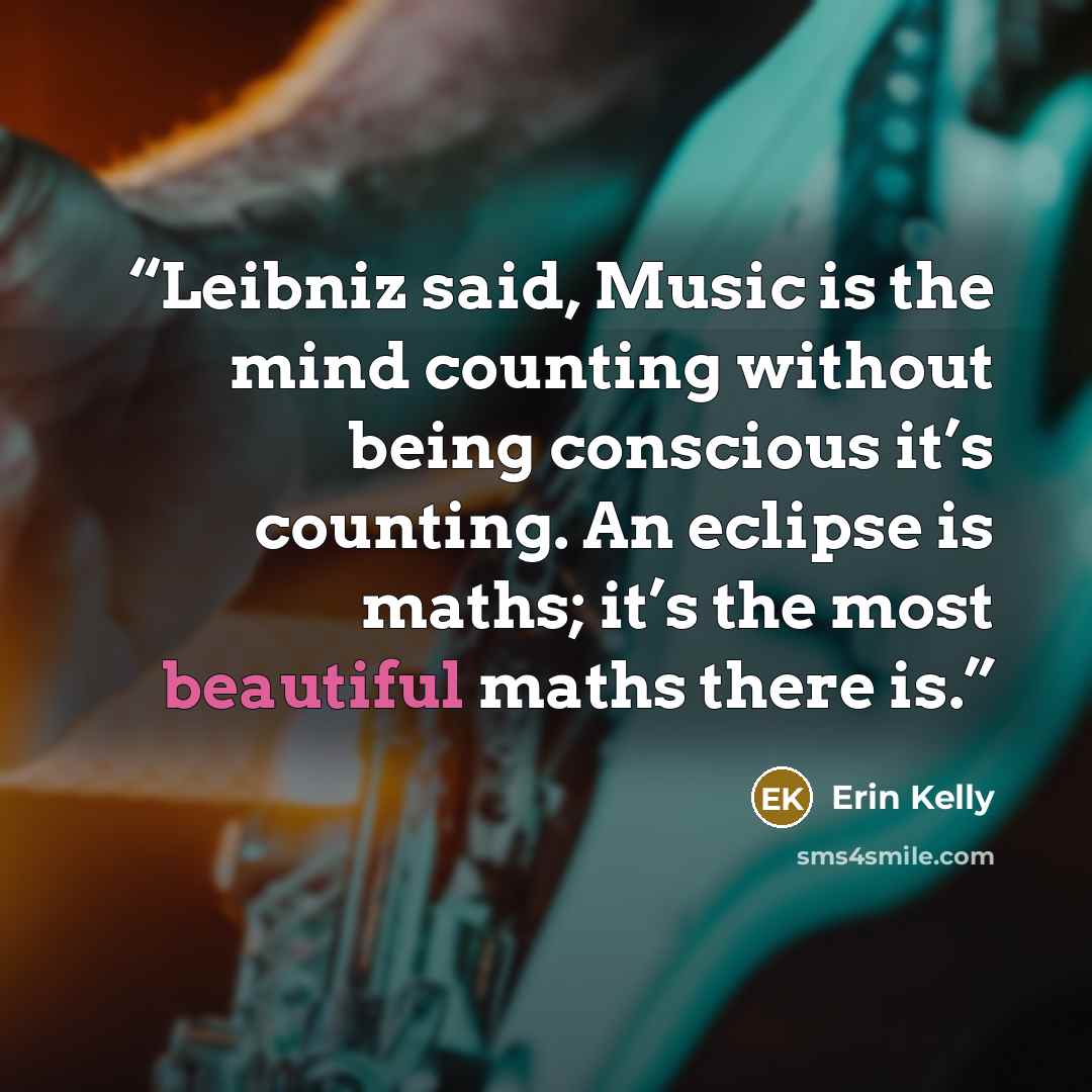 “Leibniz said, Music is the mind counting without being conscious it’s counting. An eclipse is maths; it’s the most beautiful maths there is.” quote by Erin Kelly