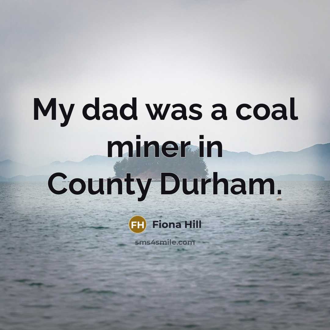 “My dad was a coal miner in County Durham.…” quote by Fiona Hill