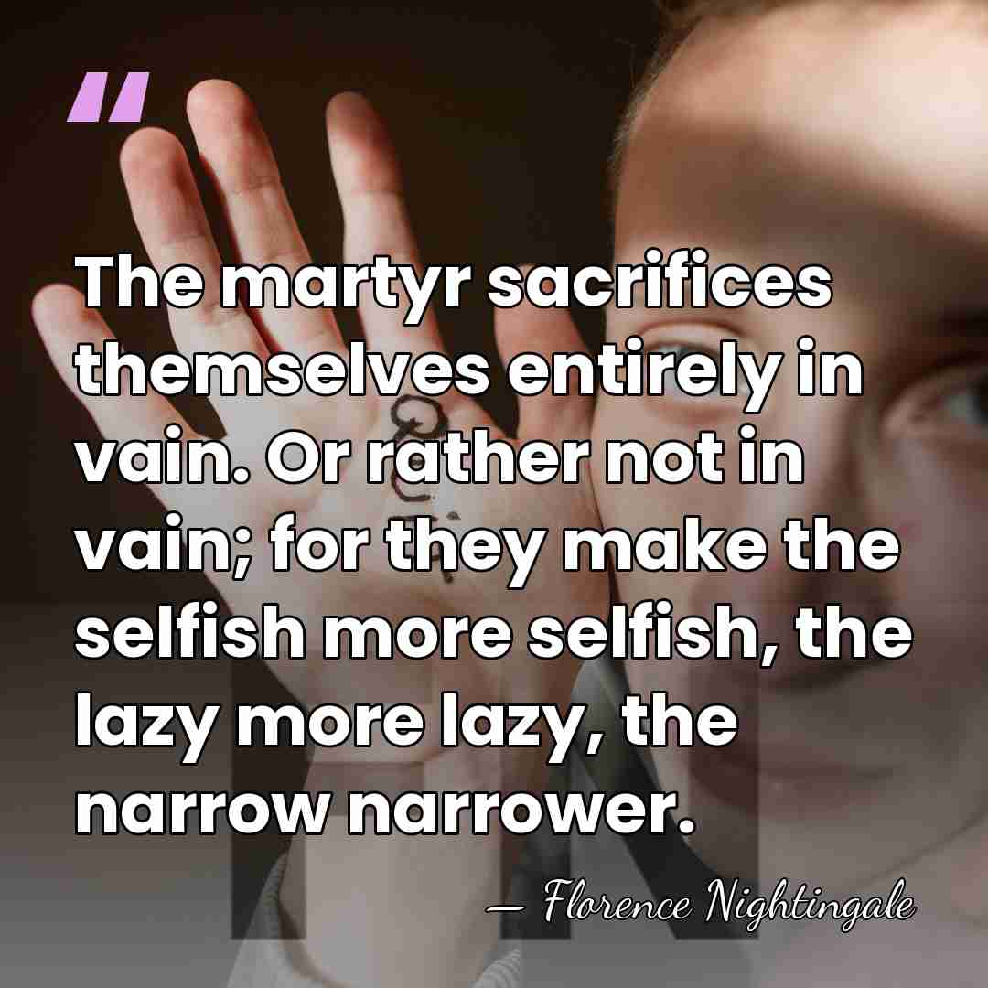The martyr sacrifices themselves entirely in vain. Or rather not in vain;&hellip; - Florence Nightingale