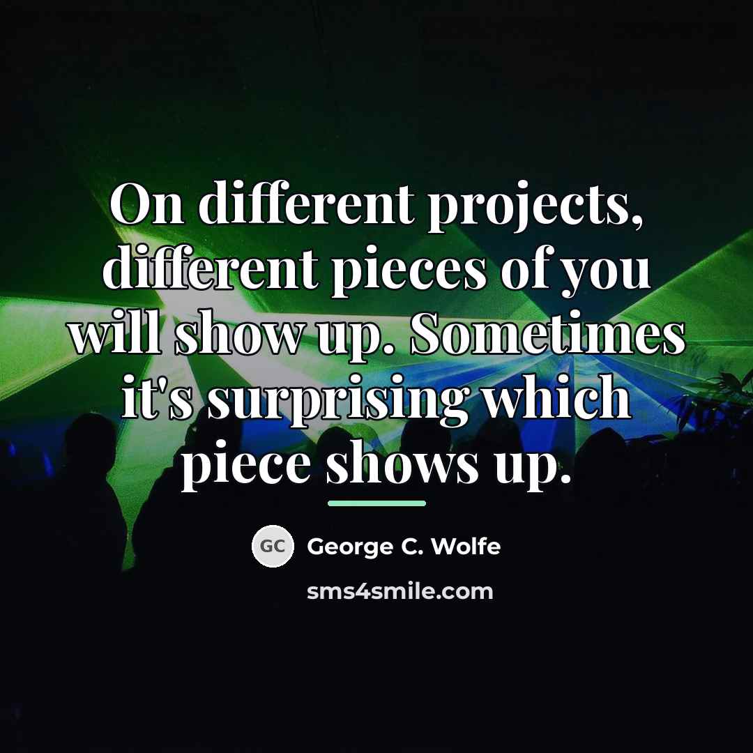 “On different projects, different pieces of you will show up.…” quote by George C. Wolfe