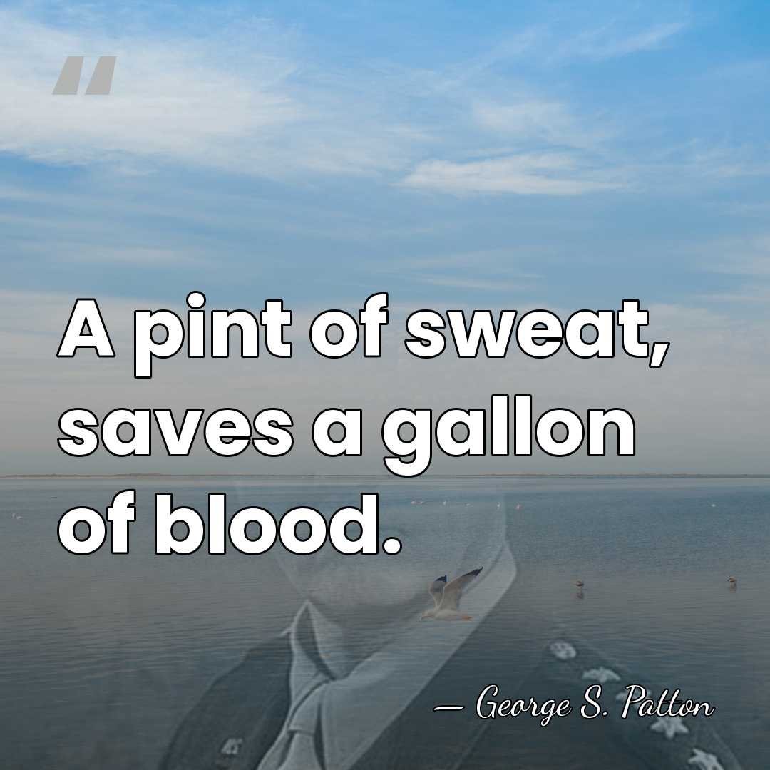 A pint of sweat, saves a gallon of blood. - George S. Patton