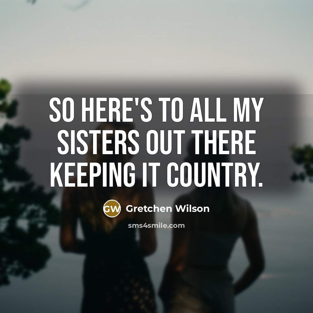 “So here's to all my sisters out there keeping it country.” quote by Gretchen Wilson
