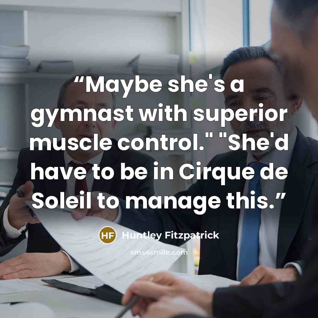 “Maybe she's a gymnast with superior muscle control." "She'd have to be in Cirque de Soleil to manage this.” quote by Huntley Fitzpatrick