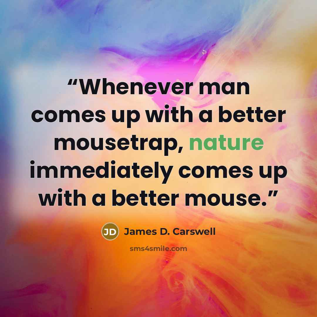 “Whenever man comes up with a better mousetrap, nature immediately comes up with a better mouse.” quote by James D. Carswell