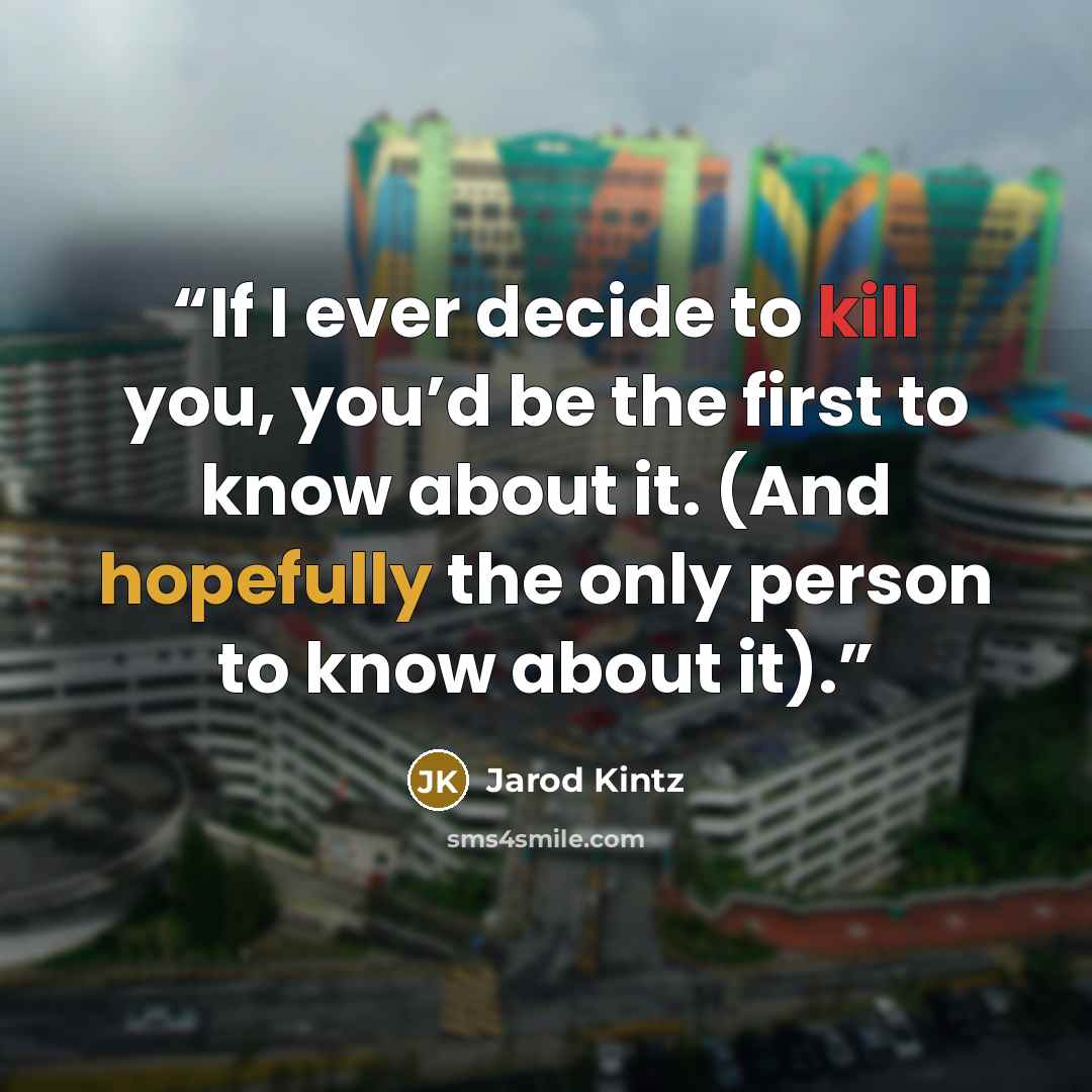 “If I ever decide to kill you, you’d be the first to know about it. (And hopefully the only person to know about it).” quote by Jarod Kintz