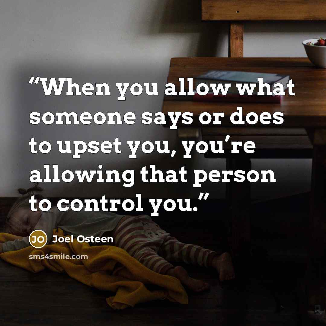 “When you allow what someone says or does to upset you, you’re allowing that person to control you.” quote by Joel Osteen