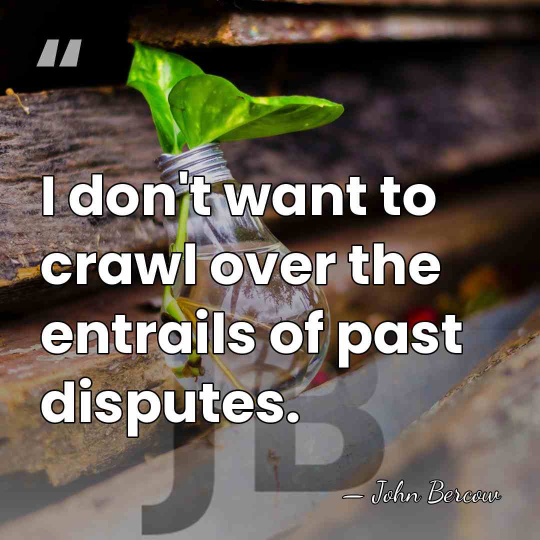 I don't want to crawl over the entrails of past disputes. - John Bercow
