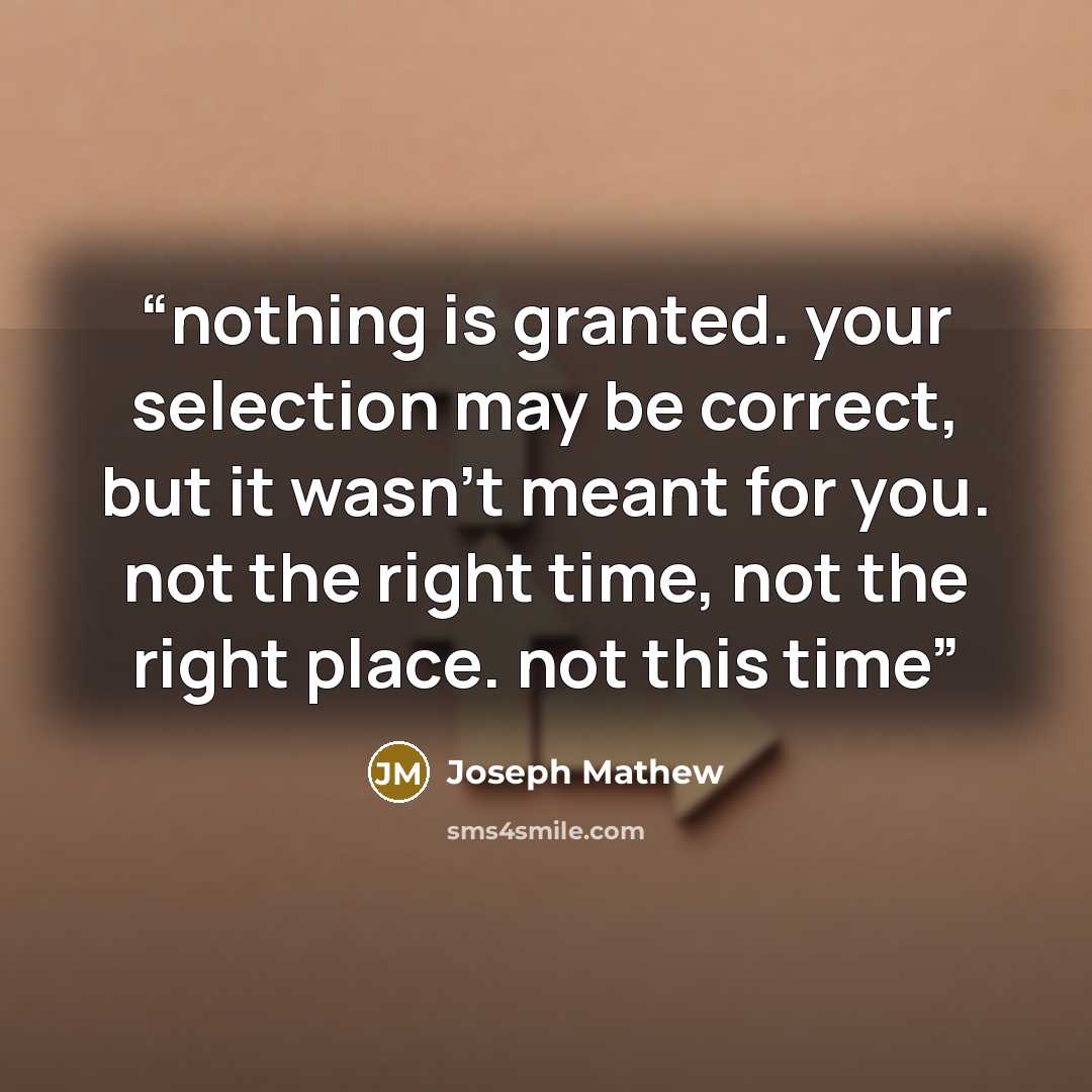 “nothing is granted. your selection may be correct, but it wasn't meant for you. not the right time, not the right place. not this time” quote by Joseph Mathew