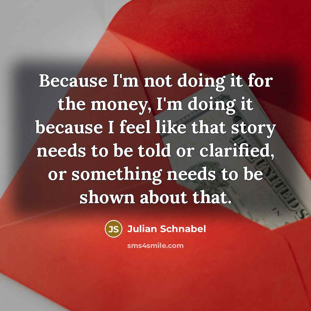 “Because I'm not doing it for the money, I'm doing…” quote by Julian Schnabel