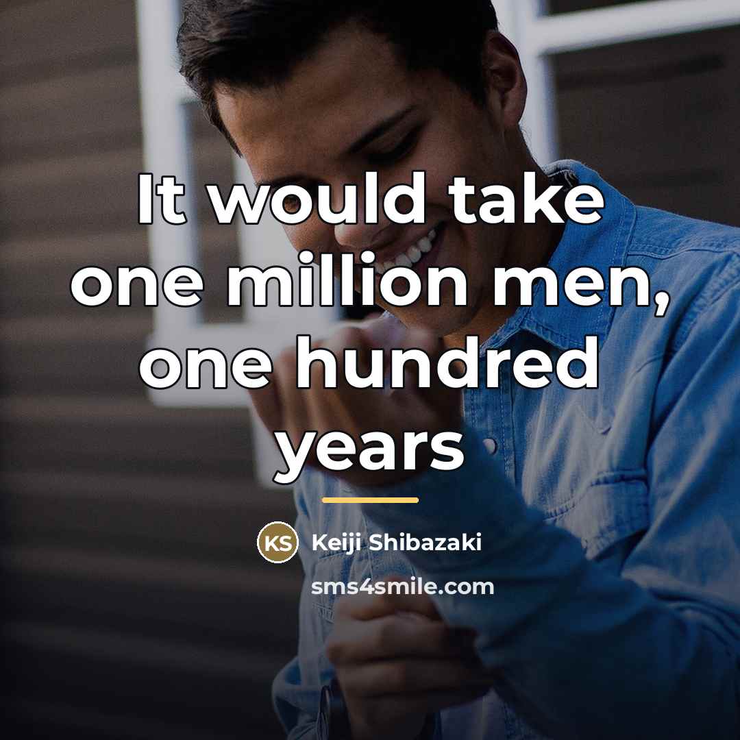 “It would take one million men, one hundred years…” quote by Keiji Shibazaki