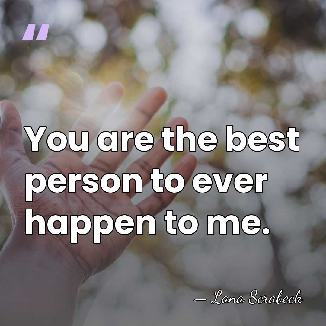 You are the best person to ever happen to me. - Lana Scrabeck