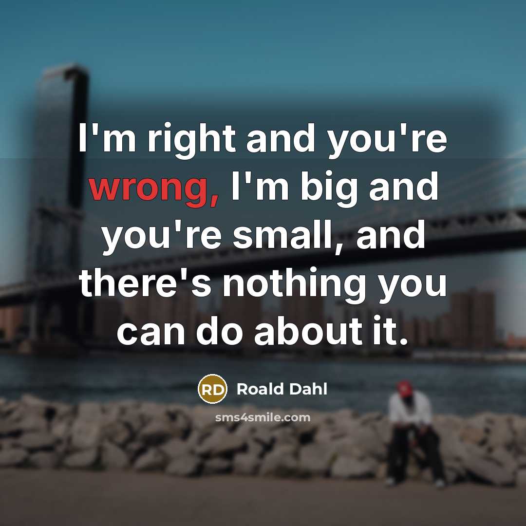 “I'm right and you're wrong, I'm big and you're small,…” quote by Roald Dahl