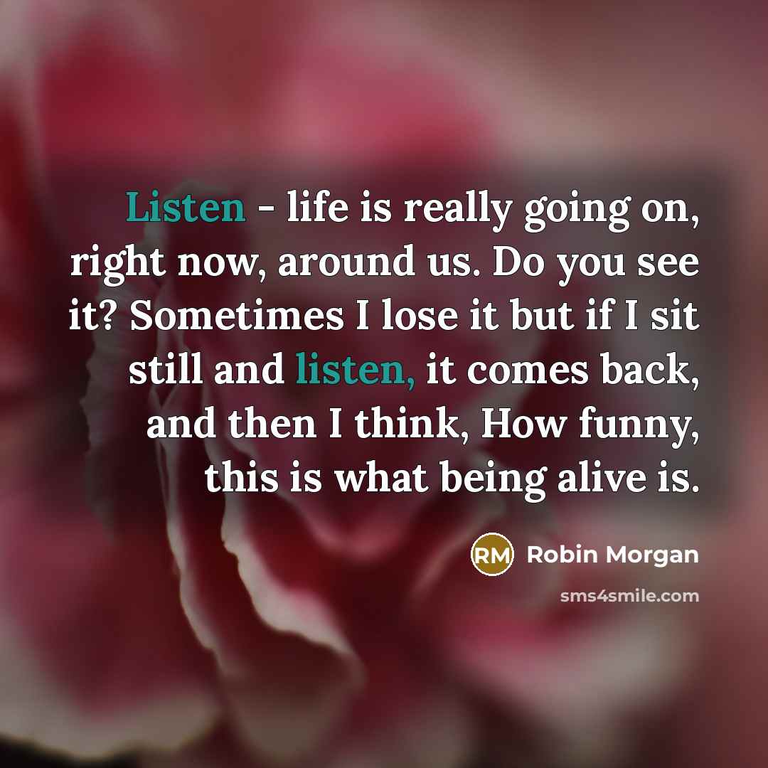 “Listen - life is really going on, right now, around…” quote by Robin Morgan