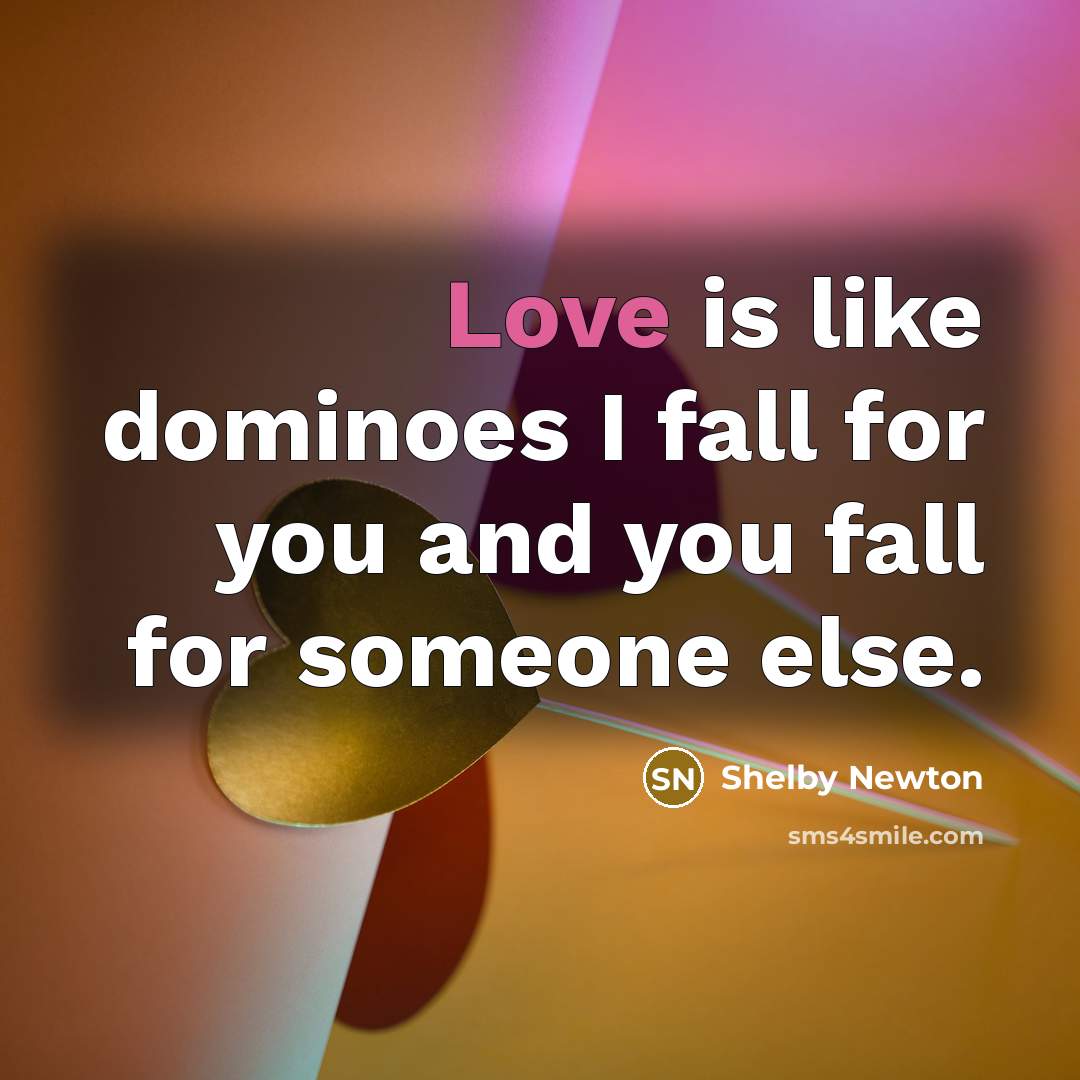 “Love is like dominoes I fall for you and you fall for someone else.” quote by Shelby Newton