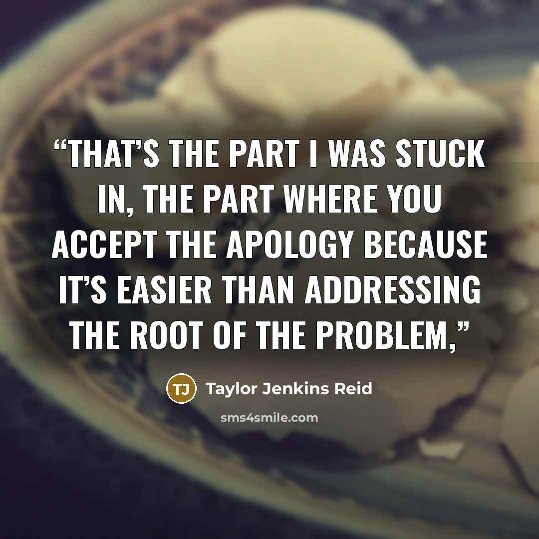 “That’s the part I was stuck in, the part where you accept the apology because it’s easier than addressing the root of the problem,” quote by Taylor Jenkins Reid