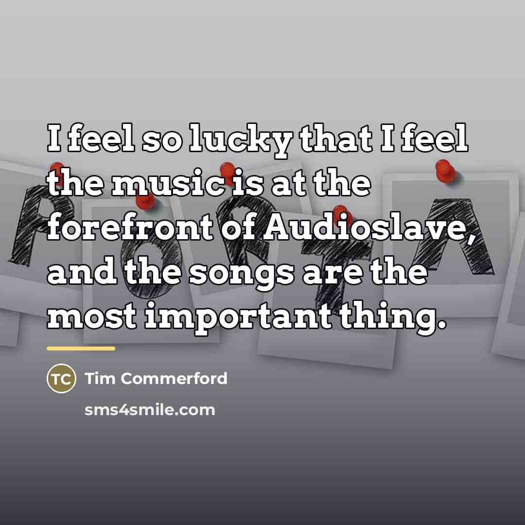 “I feel so lucky that I feel the music is…” quote by Tim Commerford