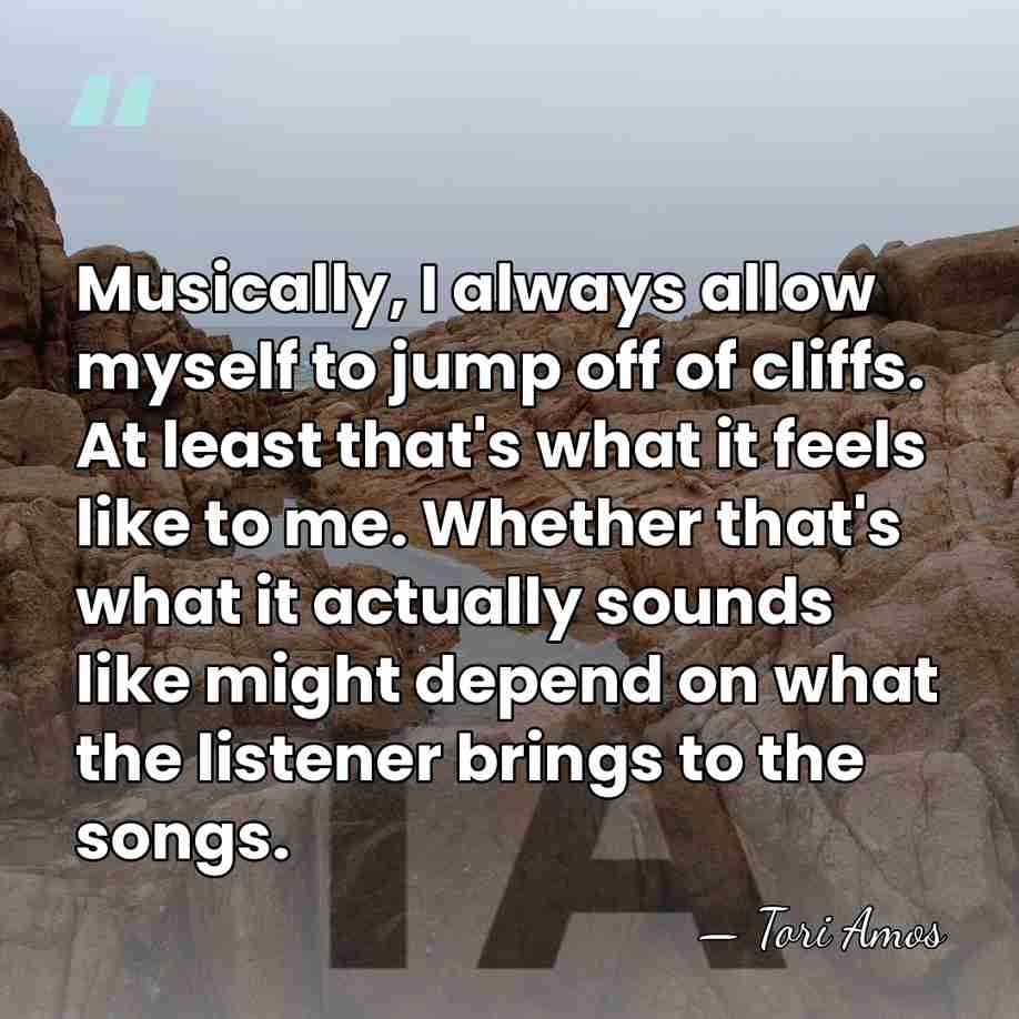 Musically, I always allow myself to jump off of cliffs. At least&hellip; - Tori Amos