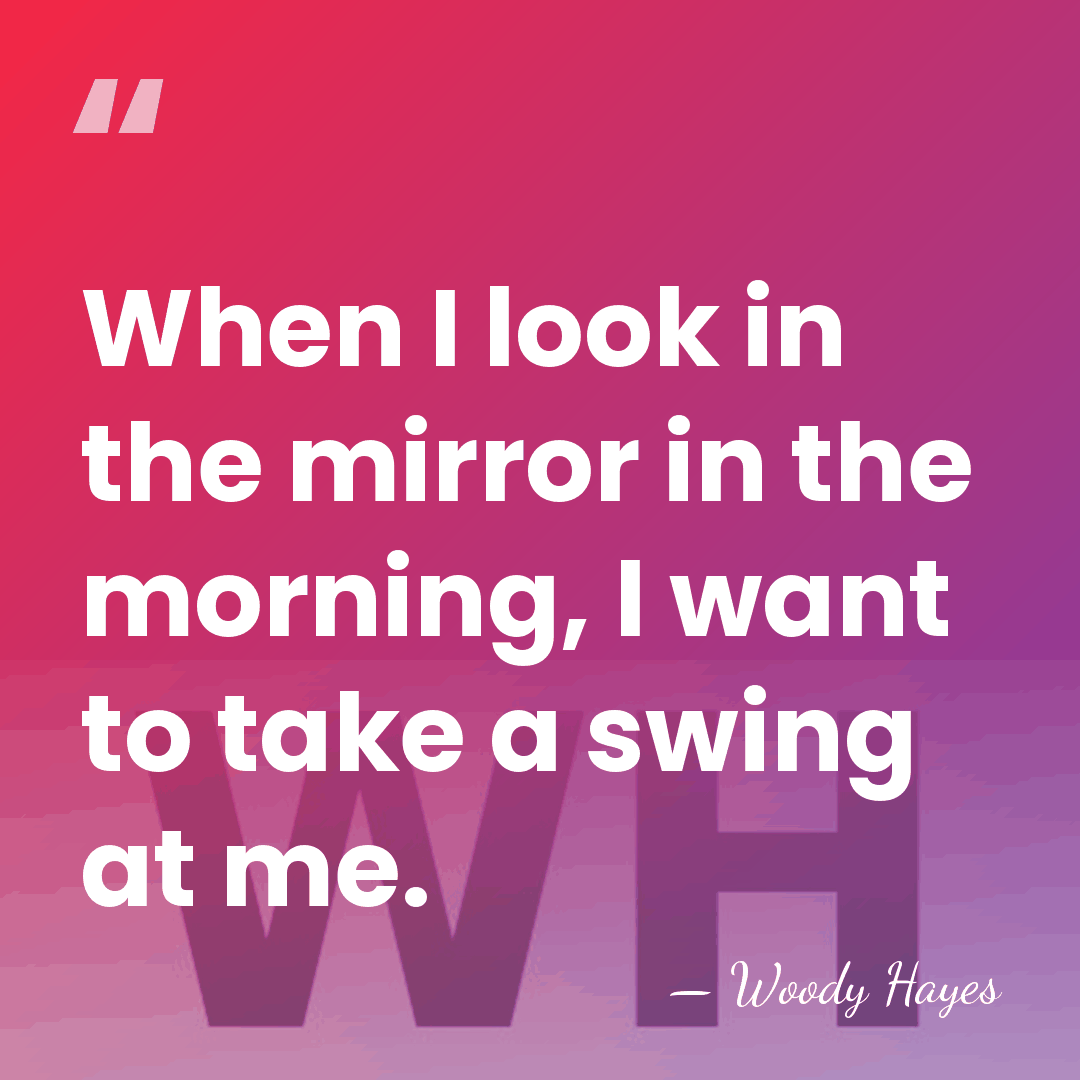 When I look in the mirror in the morning, I want to&hellip; - Woody Hayes