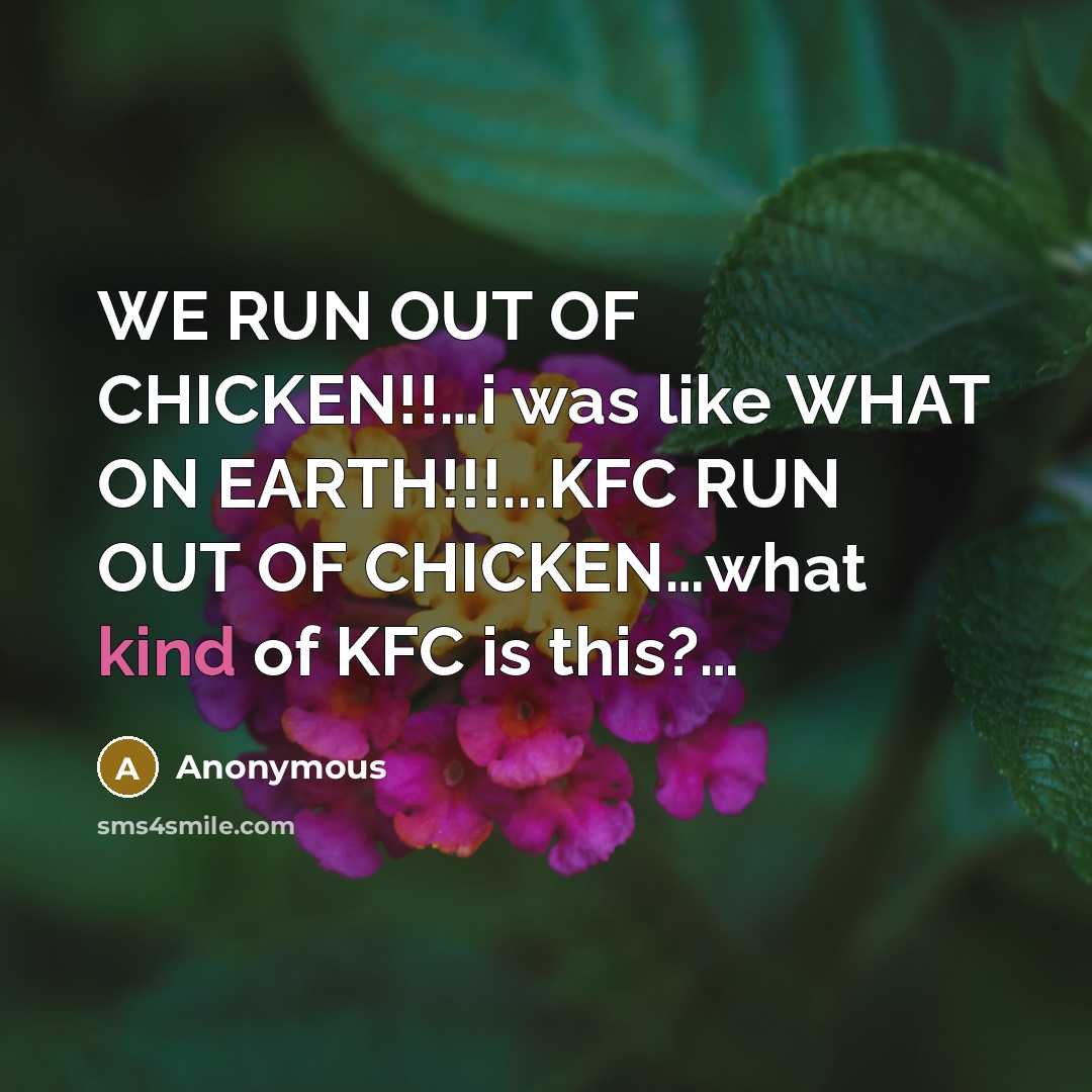 “WE RUN OUT OF CHICKEN!!…i was like WHAT ON EARTH!!!...KFC RUN OUT OF CHICKEN…what kind of KFC is this?…” quote by Anonymous