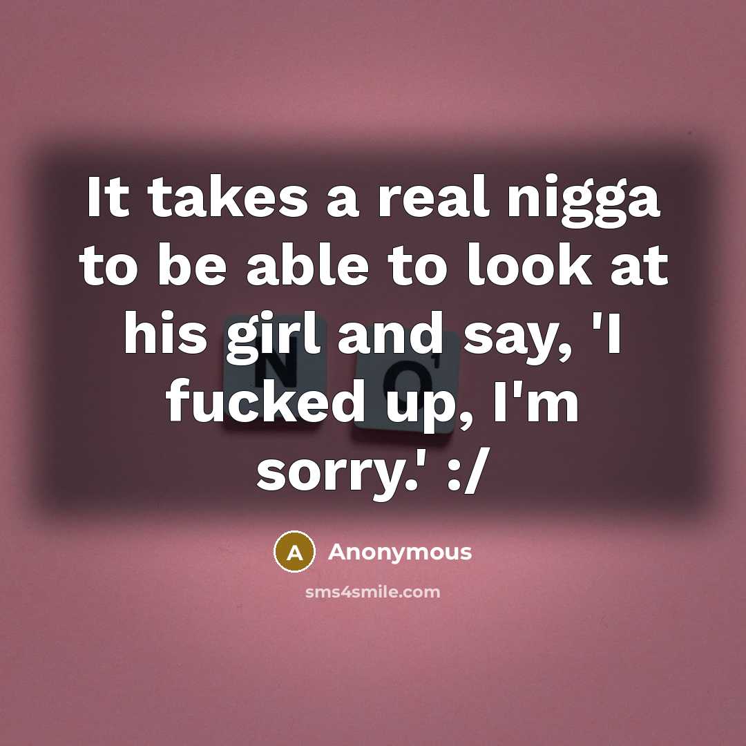 “It takes a real nigga to be able to look at his girl and say, 'I fucked up, I'm sorry.' :/” quote by Anonymous