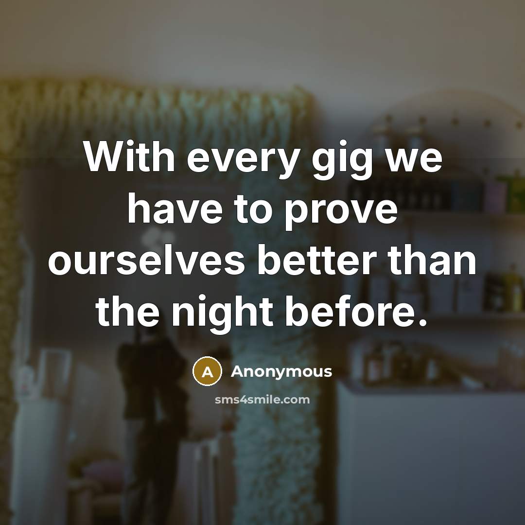 “With every gig we have to prove ourselves better than…” quote by Anonymous