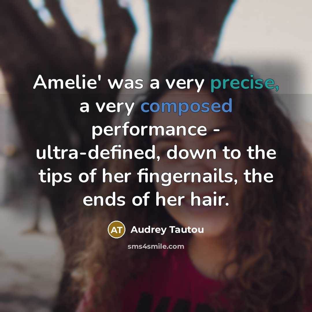 “Amelie' was a very precise, a very composed performance - ultra-defined, down to the tips of her fingernails, the ends of her hair.” quote by Audrey Tautou