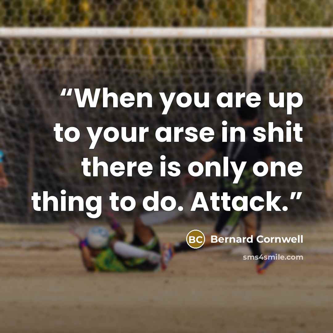 “When you are up to your arse in shit there is only one thing to do. Attack.” quote by Bernard Cornwell