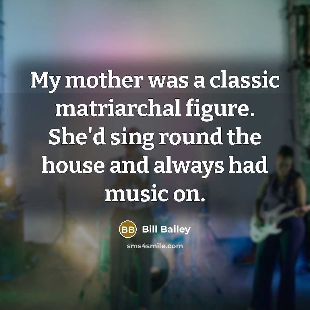 “My mother was a classic matriarchal figure. She'd sing round…” quote by Bill Bailey