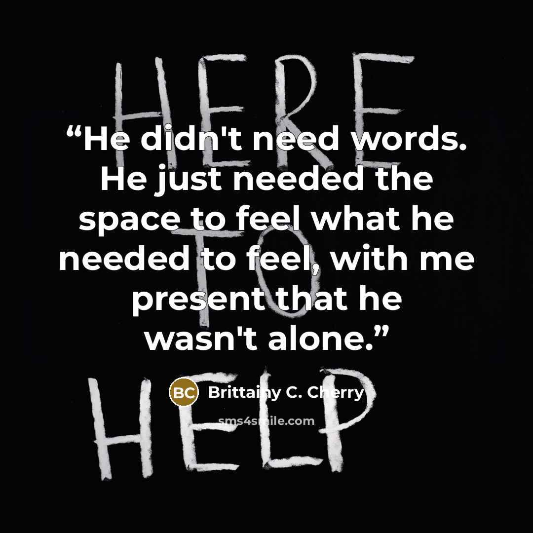 “He didn't need words. He just needed the space to feel what he needed to feel, with me present that he wasn't alone.” quote by Brittainy C. Cherry