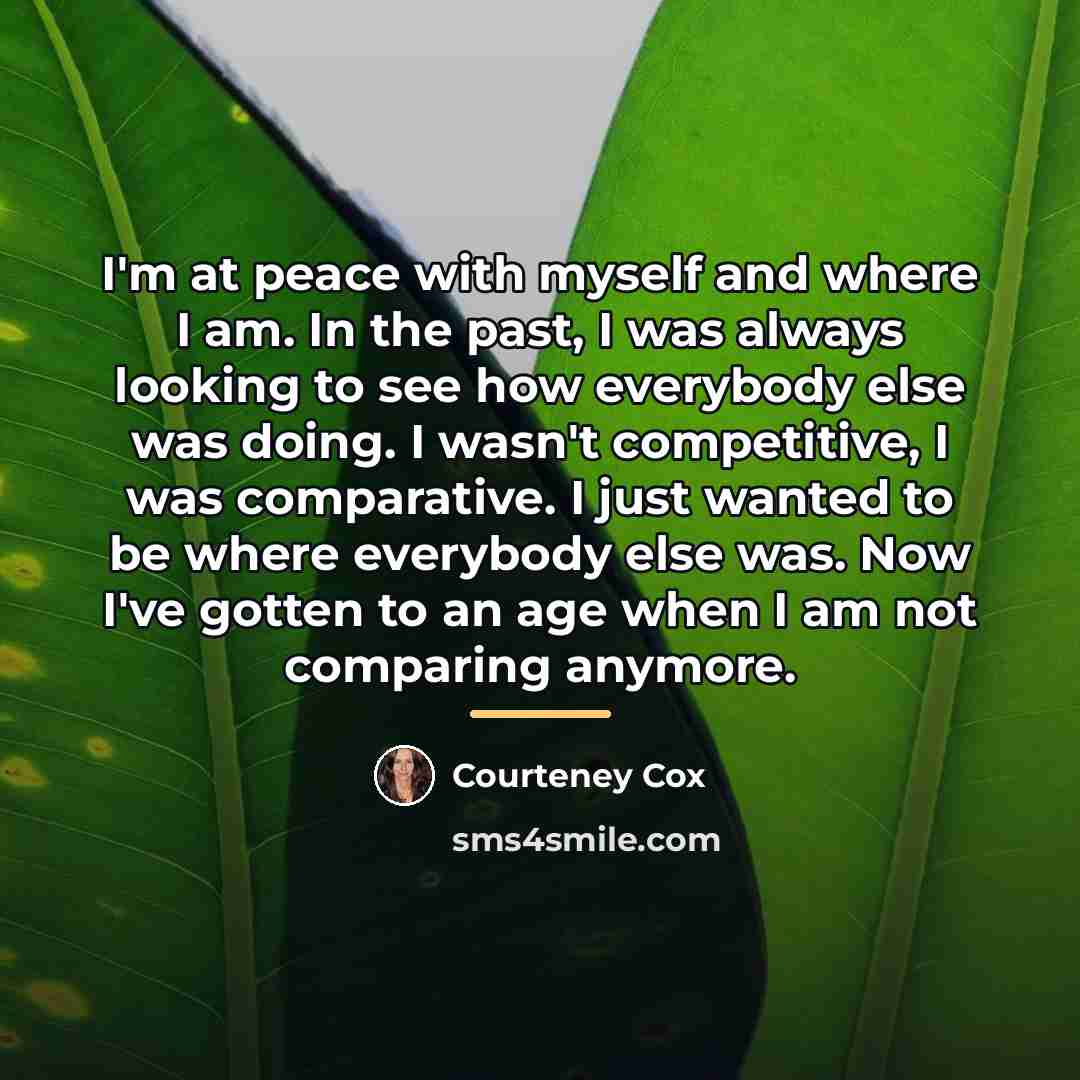 “I'm at peace with myself and where I am. In…” quote by Courteney Cox