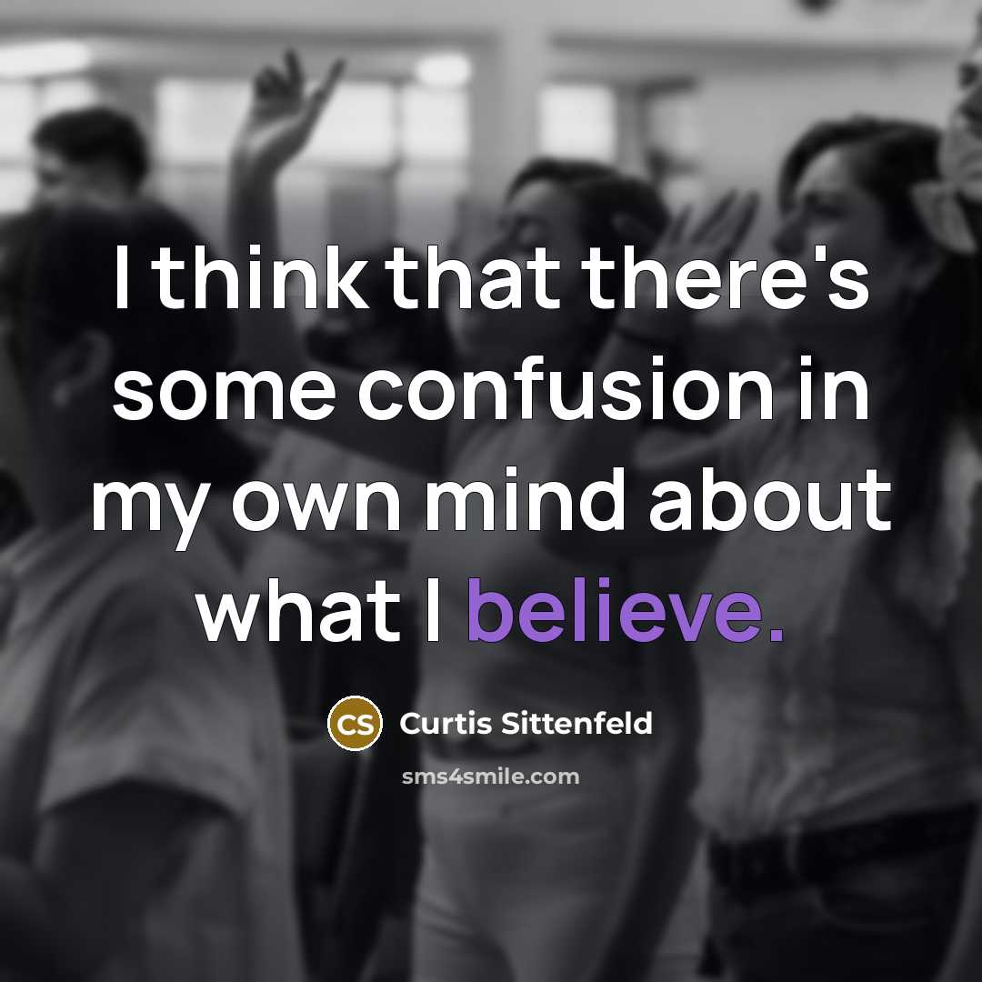 “I think that there's some confusion in my own mind about what I believe.” quote by Curtis Sittenfeld