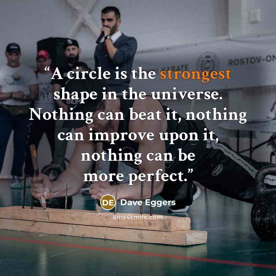“A circle is the strongest shape in the universe. Nothing can beat it, nothing can improve upon it, nothing can be more perfect.” quote by Dave Eggers