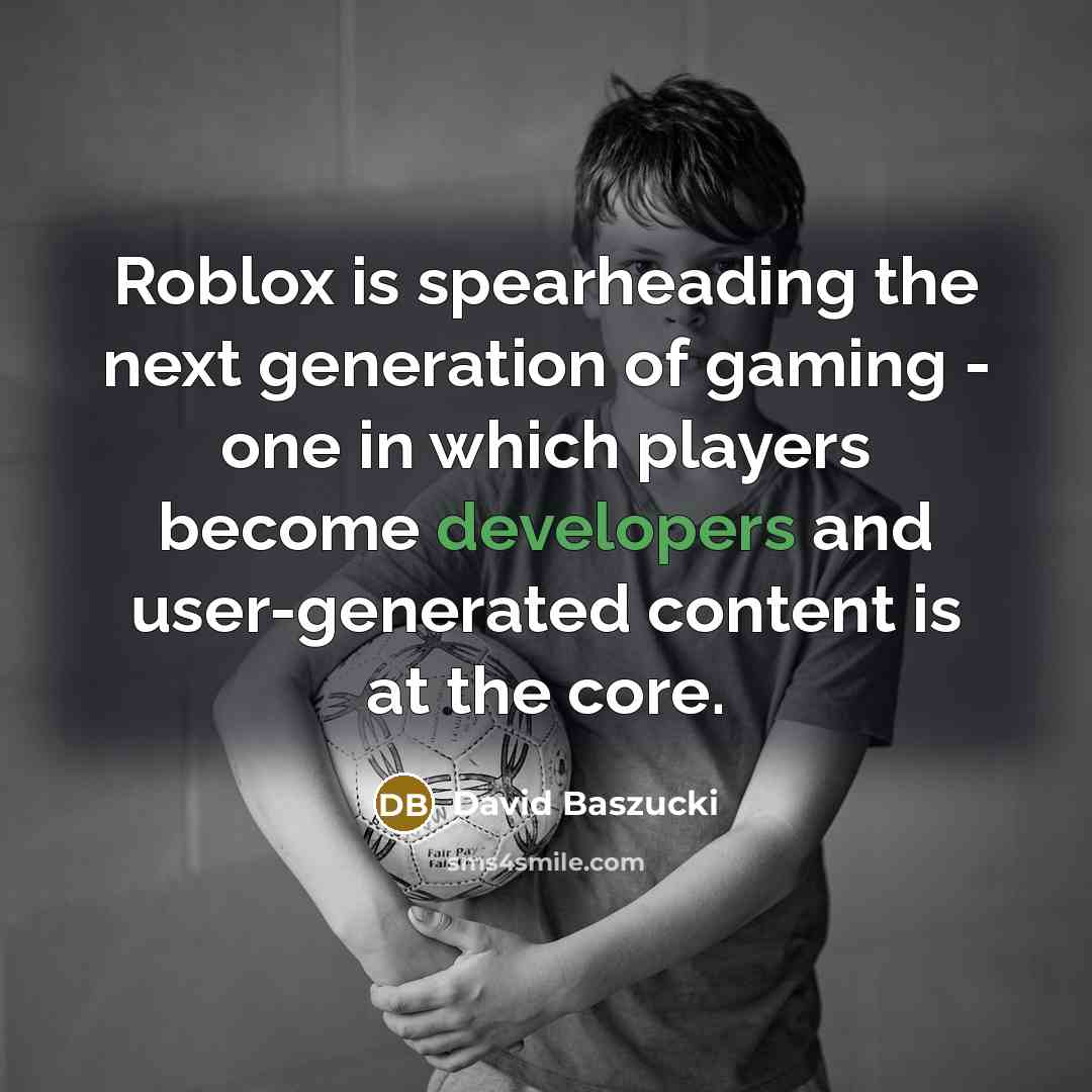 “Roblox is spearheading the next generation of gaming - one in which players become developers and user-generated content is at the core.” quote by David Baszucki