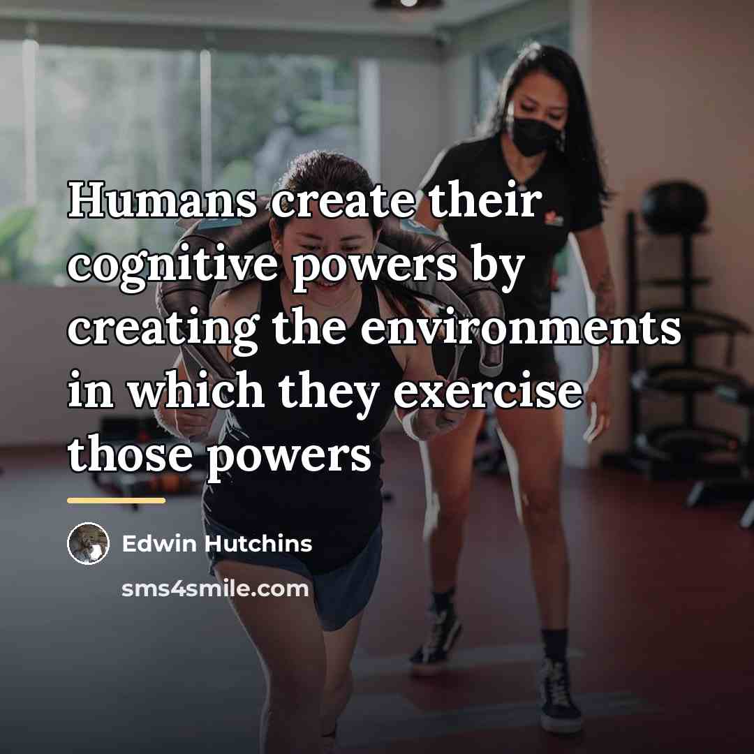 “Humans create their cognitive powers by creating the environments in…” quote by Edwin Hutchins