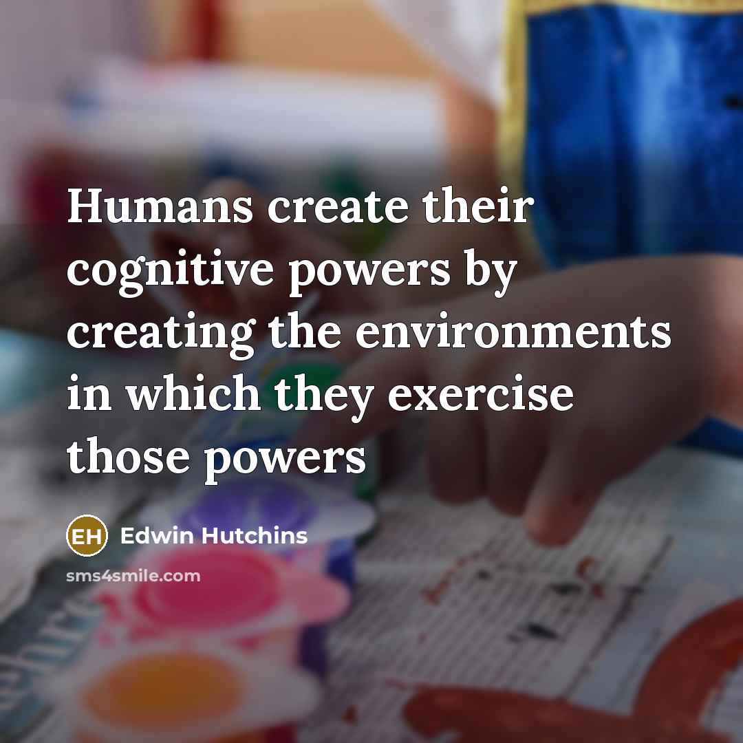 “Humans create their cognitive powers by creating the environments in which they exercise those powers” quote by Edwin Hutchins