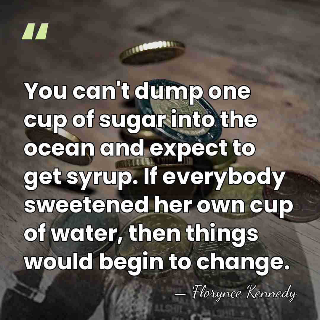 You can't dump one cup of sugar into the ocean and expect&hellip; - Florynce Kennedy