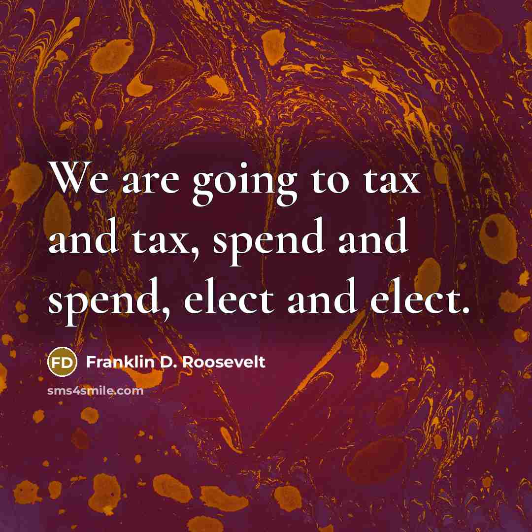 “We are going to tax and tax, spend and spend,…” quote by Franklin D. Roosevelt