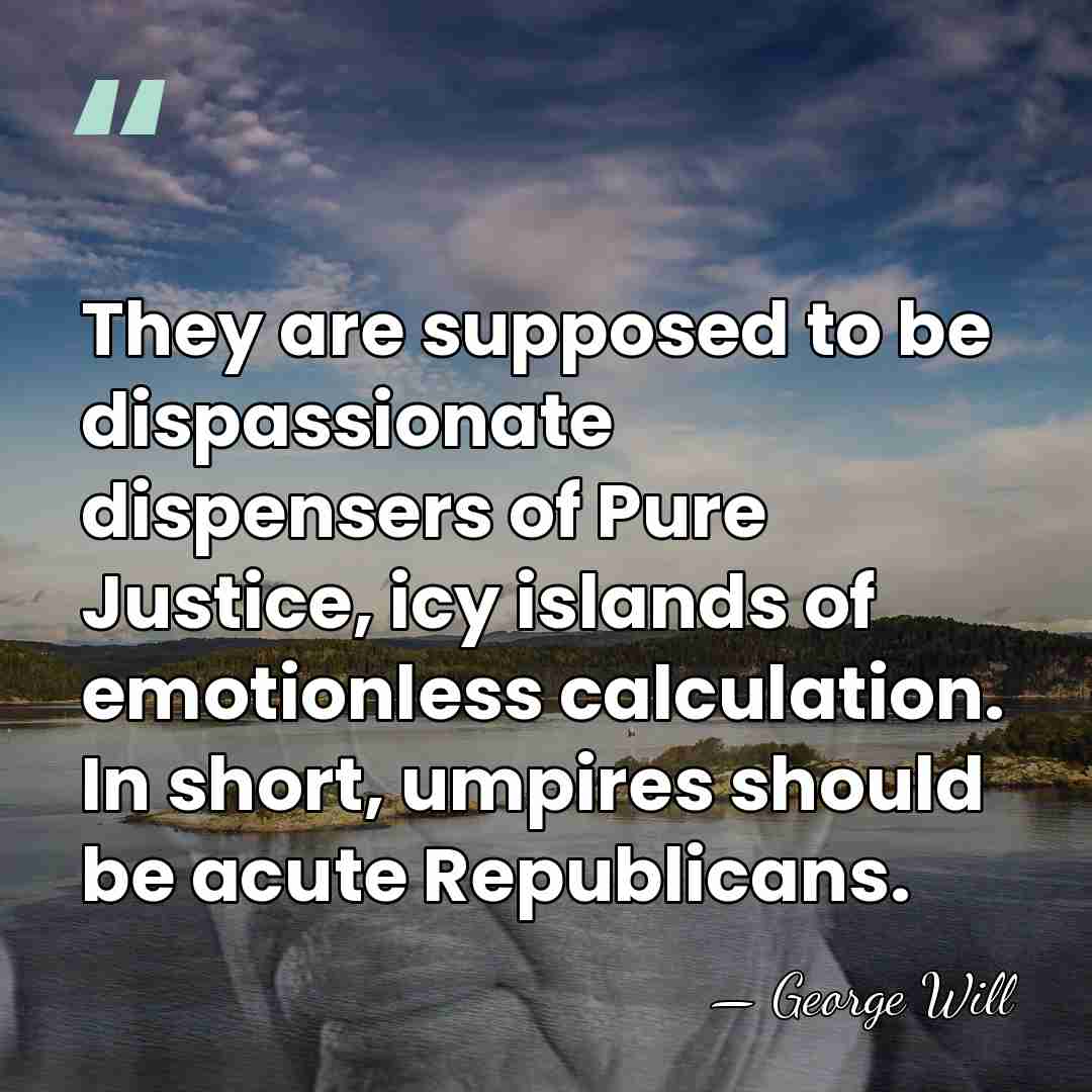 They are supposed to be dispassionate dispensers of Pure Justice, icy islands&hellip; - George Will