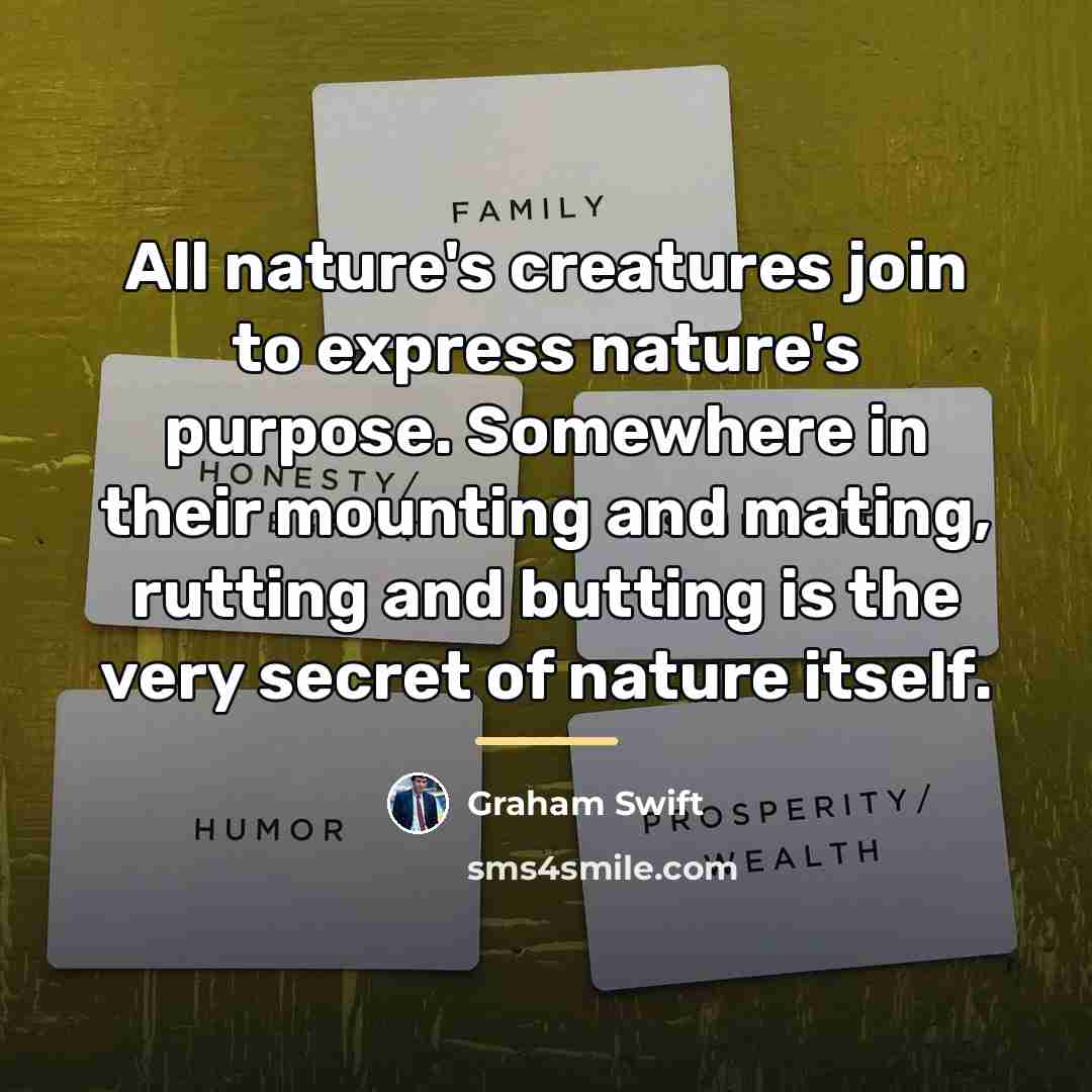 “All nature's creatures join to express nature's purpose. Somewhere in…” quote by Graham Swift
