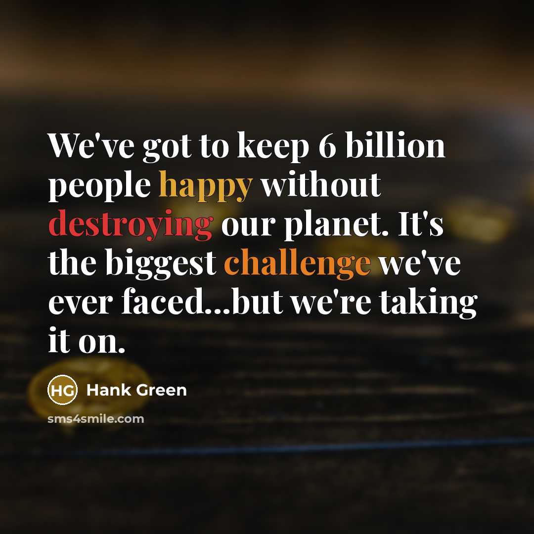 “We've got to keep 6 billion people happy without destroying our planet. It's the biggest challenge we've ever faced...but we're taking it on.” quote by Hank Green