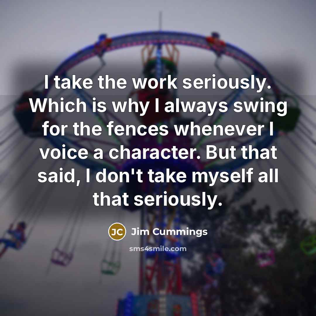 “I take the work seriously. Which is why I always…” quote by Jim Cummings
