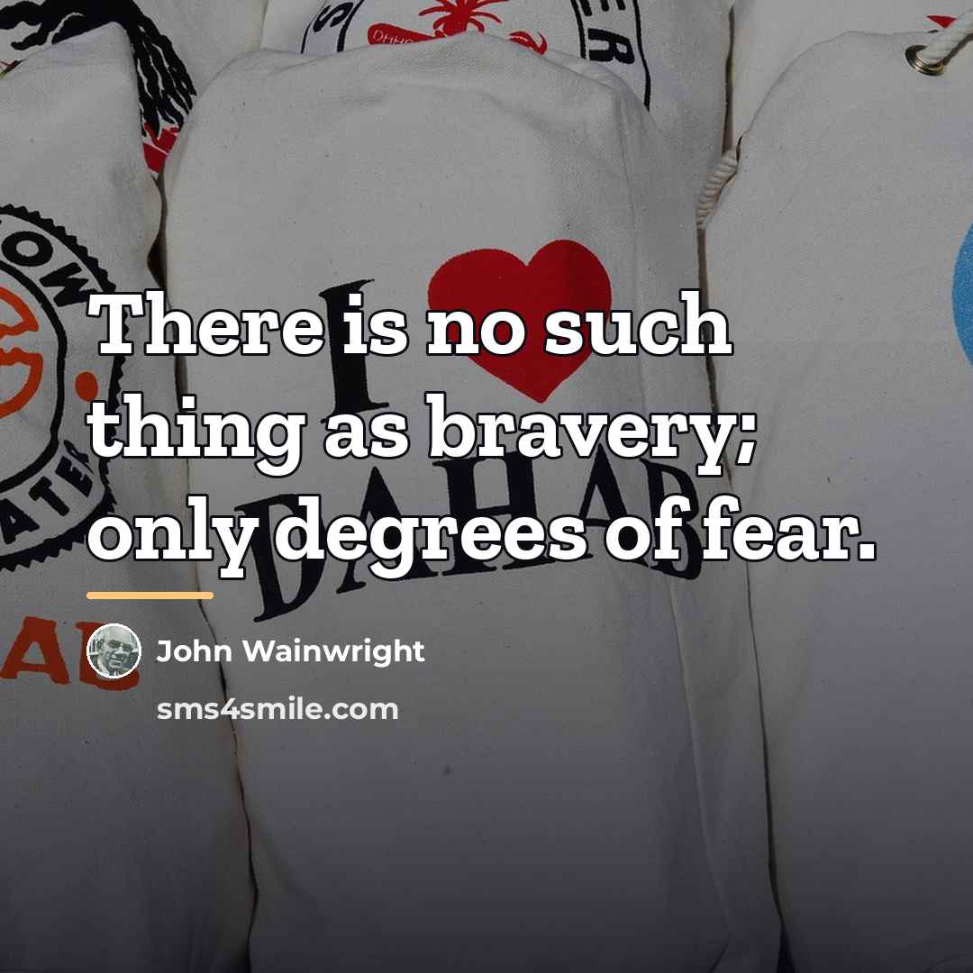 “There is no such thing as bravery; only degrees of…” quote by John Wainwright