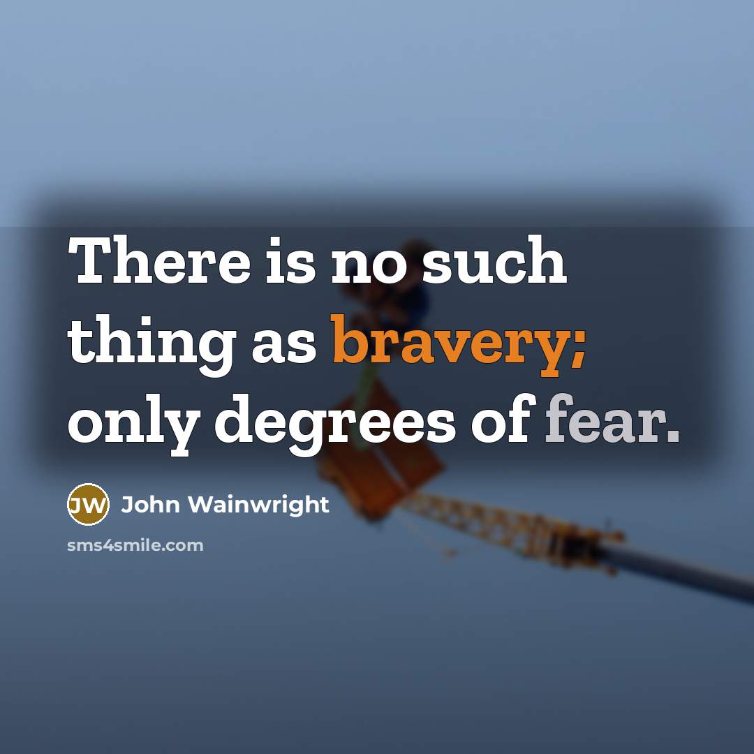 “There is no such thing as bravery; only degrees of fear.” quote by John Wainwright