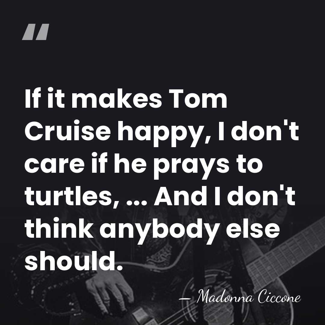 If it makes Tom Cruise happy, I don't care if he prays&hellip; - Madonna Ciccone