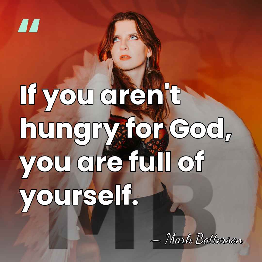 If you aren't hungry for God, you are full of yourself. - Mark Batterson